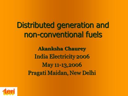 Distributed generation and non-conventional fuels Akanksha Chaurey India Electricity 2006 May 11-13,2006 Pragati Maidan, New Delhi.