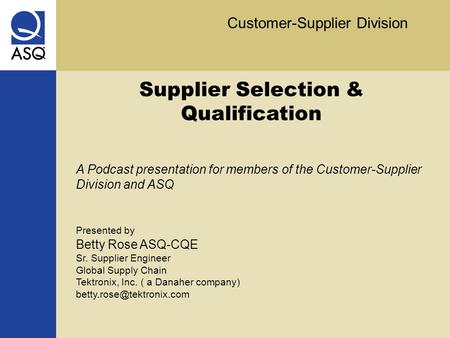 Customer-Supplier Division Supplier Selection & Qualification A Podcast presentation for members of the Customer-Supplier Division and ASQ Presented by.