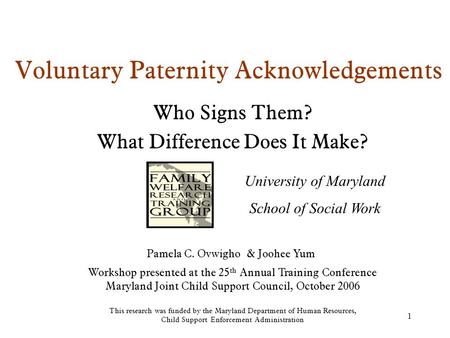 1 Voluntary Paternity Acknowledgements Who Signs Them? What Difference Does It Make? Workshop presented at the 25 th Annual Training Conference Maryland.