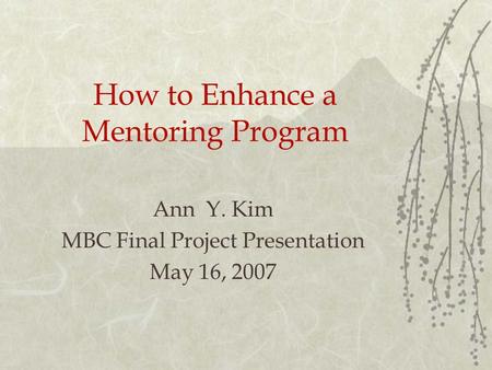 How to Enhance a Mentoring Program Ann Y. Kim MBC Final Project Presentation May 16, 2007.