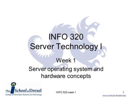 Www.ischool.drexel.edu INFO 320 Server Technology I Week 1 Server operating system and hardware concepts 1INFO 320 week 1.