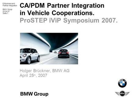 E-Business and Partner Integration BMW Group 25.04.07 Seite 1 CA/PDM Partner Integration in Vehicle Cooperations. ProSTEP iViP Symposium 2007. Holger Brückner,