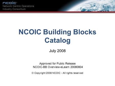 NCOIC Building Blocks Catalog Network Centric Operations Industry Consortium NCOIC Building Blocks Catalog July 2008 Approved for Public Release NCOIC-BB.