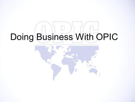 Doing Business With OPIC. OPIC’s Mission Statement “To mobilize and facilitate the participation of the United States capital and skills in the economic.