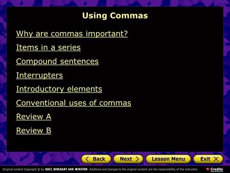 Why are commas important? Items in a series Compound sentences Interrupters Introductory elements Conventional uses of commas Review A Review B Using Commas.