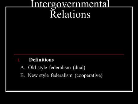 Intergovernmental Relations I. Definitions A. Old style federalism (dual) B. New style federalism (cooperative)