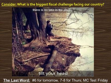 Consider: What is the biggest fiscal challenge facing our country? The Last Word: #6 for tomorrow, 7-8 for Thurs; MC Test Friday.