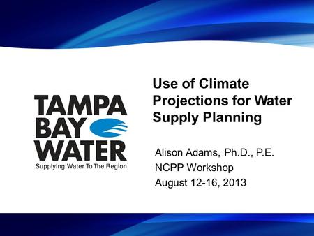 Use of Climate Projections for Water Supply Planning Alison Adams, Ph.D., P.E. NCPP Workshop August 12-16, 2013.