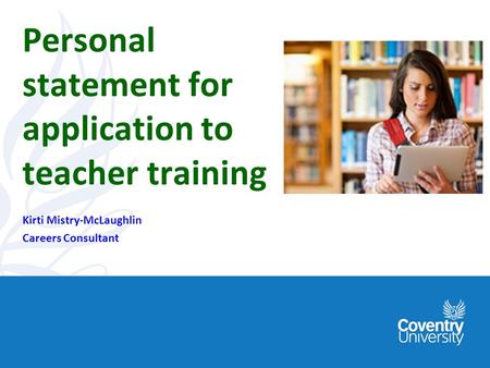 Personal statement for application to teacher training Kirti Mistry-McLaughlin Careers Consultant.