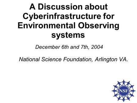 A Discussion about Cyberinfrastructure for Environmental Observing systems December 6th and 7th, 2004 National Science Foundation, Arlington VA.