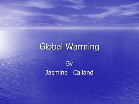 Global Warming By Jasmine Calland. Explanation Global warming is caused by greenhouse gases going up in to the sky and making a warm blanket called the.