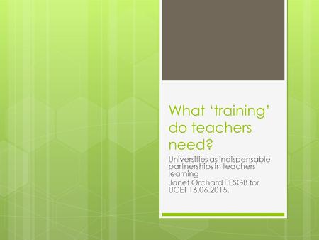 What ‘training’ do teachers need? Universities as indispensable partnerships in teachers’ learning Janet Orchard PESGB for UCET 16.06.2015.