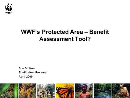 WWF’s Protected Area – Benefit Assessment Tool? Sue Stolton Equilibrium Research April 2009.