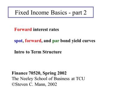 Fixed Income Basics - part 2 Finance 70520, Spring 2002 The Neeley School of Business at TCU ©Steven C. Mann, 2002 Forward interest rates spot, forward,