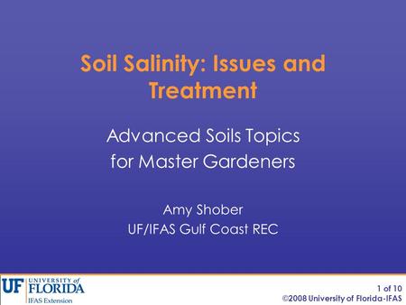 Soil Salinity: Issues and Treatment Advanced Soils Topics for Master Gardeners Amy Shober UF/IFAS Gulf Coast REC 1 of 10 ©2008 University of Florida-IFAS.