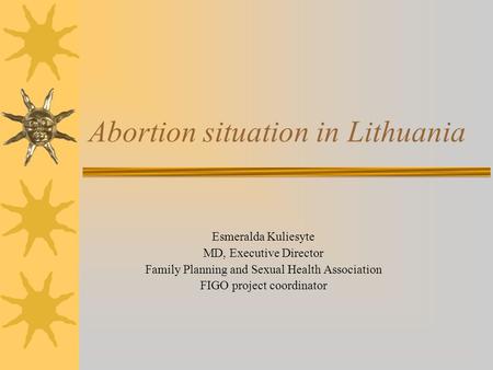 Abortion situation in Lithuania Esmeralda Kuliesyte MD, Executive Director Family Planning and Sexual Health Association FIGO project coordinator.