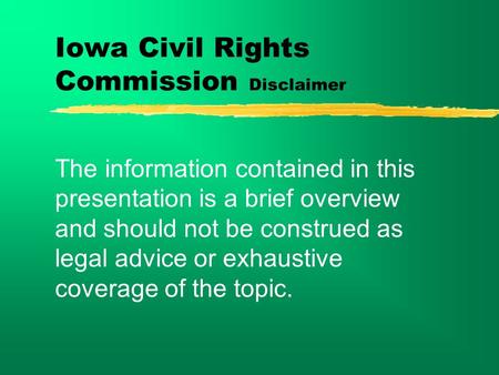 Iowa Civil Rights Commission Disclaimer The information contained in this presentation is a brief overview and should not be construed as legal advice.