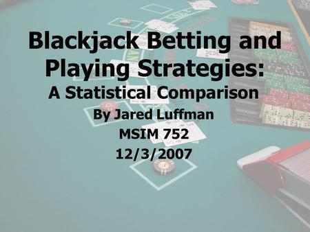 Blackjack Betting and Playing Strategies: A Statistical Comparison By Jared Luffman MSIM 752 12/3/2007.