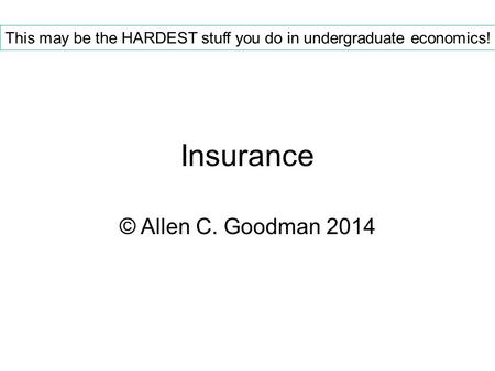 Insurance © Allen C. Goodman 2014 This may be the HARDEST stuff you do in undergraduate economics!