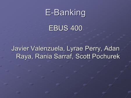 E-Banking EBUS 400 Javier Valenzuela, Lyrae Perry, Adan Raya, Rania Sarraf, Scott Pochurek.