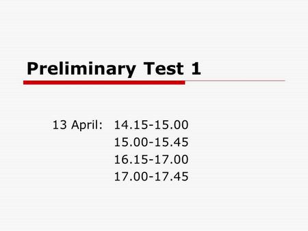 Preliminary Test 1 13 April:14.15-15.00 15.00-15.45 16.15-17.00 17.00-17.45.