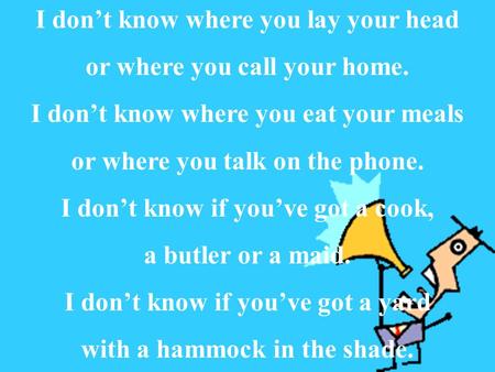 I don’t know where you lay your head or where you call your home. I don’t know where you eat your meals or where you talk on the phone. I don’t know if.