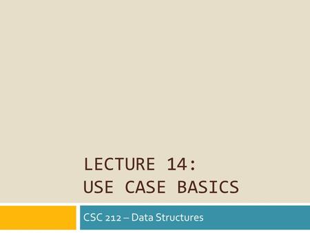 LECTURE 14: USE CASE BASICS CSC 212 – Data Structures.