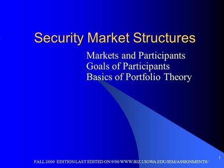 FALL 2000 EDITION LAST EDITED ON 9/00 WWW.BIZ.UIOWA.EDU/IEM/ASSIGNMENTS/ 1 Security Market Structures Markets and Participants Goals of Participants Basics.