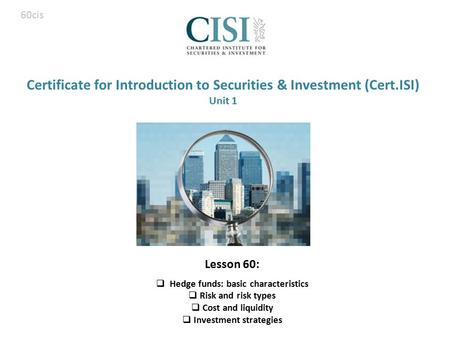 Certificate for Introduction to Securities & Investment (Cert.ISI) Unit 1 Lesson 60:  Hedge funds: basic characteristics  Risk and risk types  Cost.