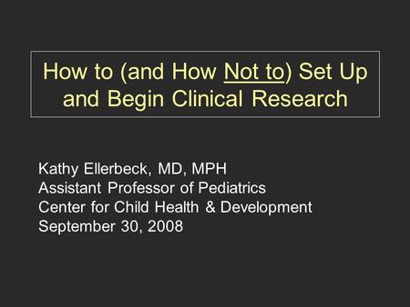 How to (and How Not to) Set Up and Begin Clinical Research Kathy Ellerbeck, MD, MPH Assistant Professor of Pediatrics Center for Child Health & Development.