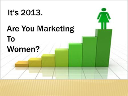 It’s 2013. Are You Marketing To Women?. One Approach to Engaging with the Female Client Maria Mainardi Marketing to Women.