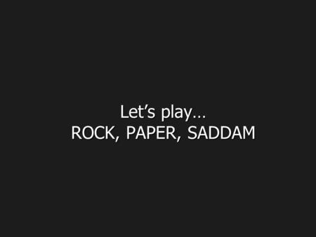 Let’s play… ROCK, PAPER, SADDAM. Saddam : “I'm bored!” Saddam : “I'm bored!”