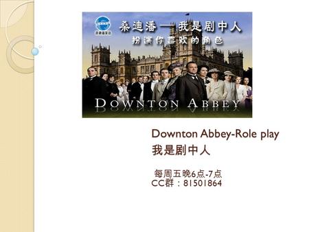 Downton Abbey-Role play 我是剧中人 每周五晚 6 点 -7 点 CC 群： 81501864.