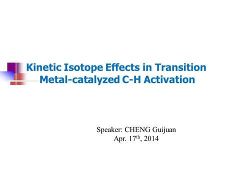 Kinetic Isotope Effects in Transition Metal-catalyzed C-H Activation Speaker: CHENG Guijuan Apr. 17 th, 2014.