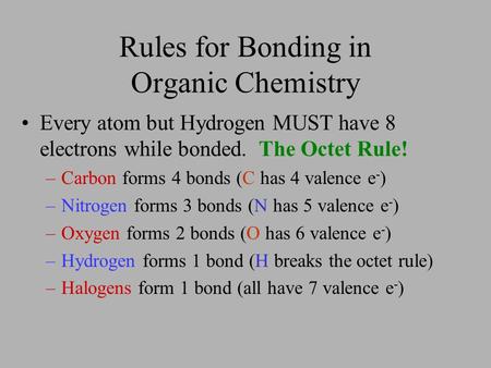 Rules for Bonding in Organic Chemistry Every atom but Hydrogen MUST have 8 electrons while bonded. –Carbon forms 4 bonds (C has 4 valence e - ) –Nitrogen.