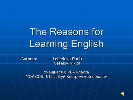 The Reasons for Learning English Authors: L Lebedeva Daria Veselov Nikita Учащиеся 8 «В» класса МОУ СОШ №2 г. Буй Костромской области.