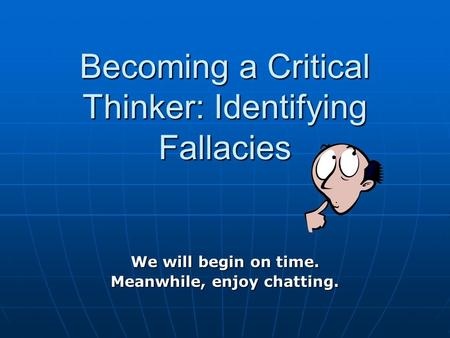 Becoming a Critical Thinker: Identifying Fallacies We will begin on time. Meanwhile, enjoy chatting.