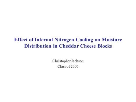 Effect of Internal Nitrogen Cooling on Moisture Distribution in Cheddar Cheese Blocks Christopher Jackson Class of 2005.