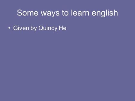 Some ways to learn english Given by Quincy He. English.