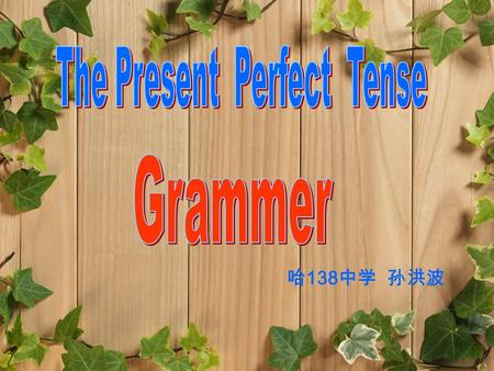 哈 138 中学 孙洪波 Hello, everyone! It’s my great pleasure to be here sharing my lesson “the present perfect tense” with you. The content of my lesson is to.