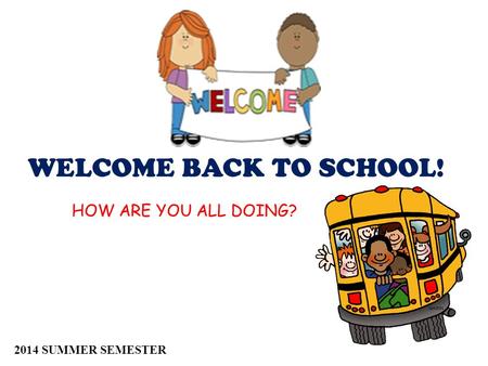 WELCOME BACK TO SCHOOL! HOW ARE YOU ALL DOING? 2014 SUMMER SEMESTER.