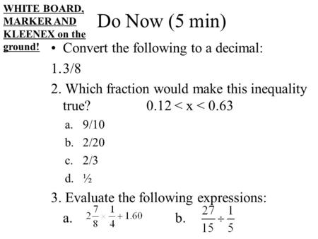 Do Now (5 min) Convert the following to a decimal: 1.3/8 2. Which fraction would make this inequality true?0.12 < x < 0.63 a.9/10 b.2/20 c.2/3 d.½ 3. Evaluate.