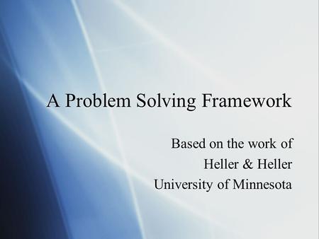 A Problem Solving Framework Based on the work of Heller & Heller University of Minnesota Based on the work of Heller & Heller University of Minnesota.