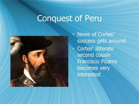 Conquest of Peru  News of Cortes’ success gets around  Cortes’ illiterate second cousin Francisco Pizarro becomes very interested  News of Cortes’ success.