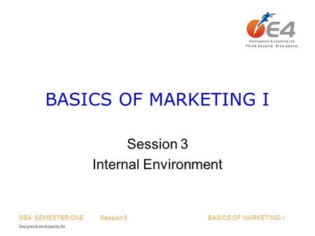 Designed & developed by E4 SBA SEMESTER ONE Session 3 BASICS OF MARKETING- I BASICS OF MARKETING I Session 3 Internal Environment.