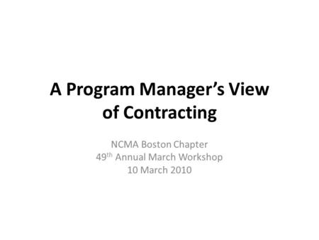 A Program Manager’s View of Contracting NCMA Boston Chapter 49 th Annual March Workshop 10 March 2010.