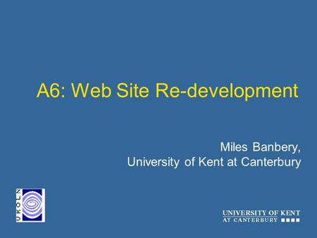 A6: Web Site Re-development Miles Banbery, University of Kent at Canterbury.