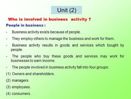 Unit (2) Who is involved in business activity ? People in business : - Business activity exists because of people. - They employ others to manage the business.