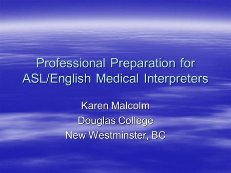 Professional Preparation for ASL/English Medical Interpreters Karen Malcolm Douglas College New Westminster, BC.