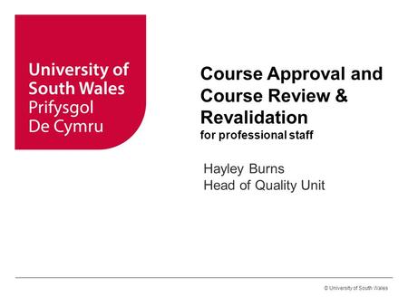 © University of South Wales Course Approval and Course Review & Revalidation for professional staff Hayley Burns Head of Quality Unit.